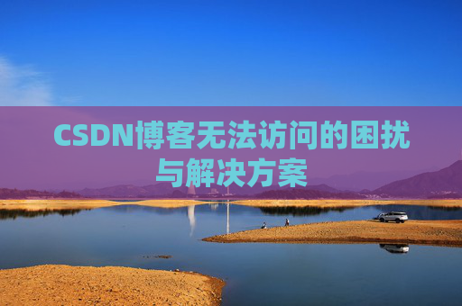 CSDN博客无法访问的困扰与解决方案 CSDN博客无法访问的困扰与解决方案